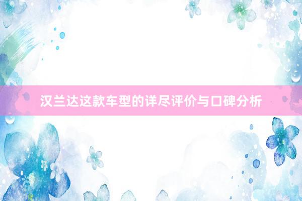 汉兰达这款车型的详尽评价与口碑分析